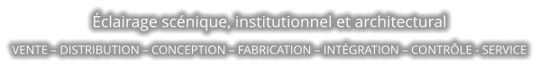 Éclairage scénique, institutionnel et architectural VENTE – DISTRIBUTION – CONCEPTION – FABRICATION – INTÉGRATION – CONTRÔLE - SERVICE